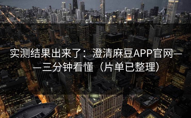 实测结果出来了:澄清麻豆APP官网——三分钟看懂(片单已整理) 实测结果出来了:澄清麻豆APP官网——三分钟看懂(片单已整理)